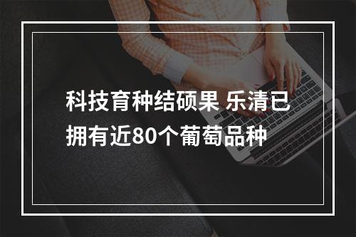 科技育种结硕果 乐清已拥有近80个葡萄品种