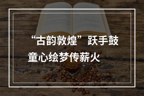 “古韵敦煌”跃手鼓 童心绘梦传薪火