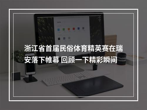 浙江省首届民俗体育精英赛在瑞安落下帷幕 回顾一下精彩瞬间