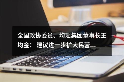 全国政协委员、均瑶集团董事长王均金： 建议进一步扩大民营银行市场准入资格