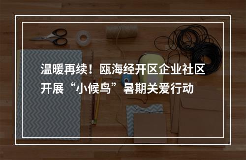 温暖再续！瓯海经开区企业社区开展“小候鸟”暑期关爱行动