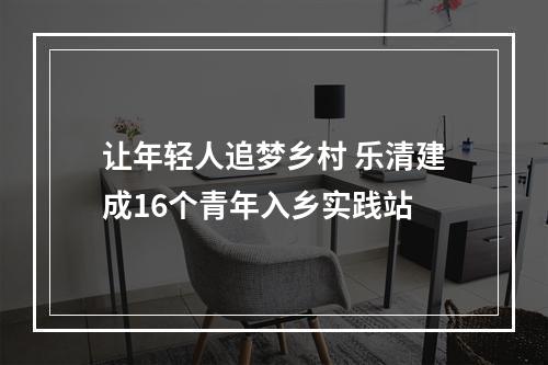 让年轻人追梦乡村 乐清建成16个青年入乡实践站
