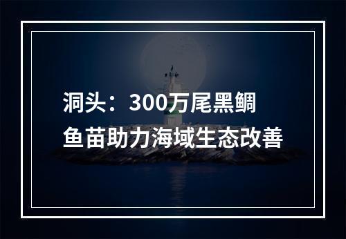 洞头：300万尾黑鲷鱼苗助力海域生态改善