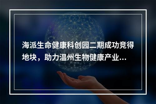 海派生命健康科创园二期成功竞得地块，助力温州生物健康产业升级