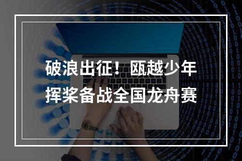 破浪出征！瓯越少年挥桨备战全国龙舟赛