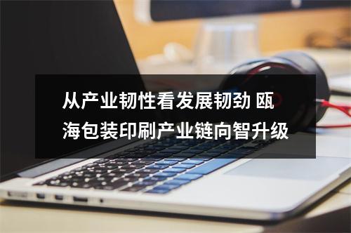 从产业韧性看发展韧劲 瓯海包装印刷产业链向智升级