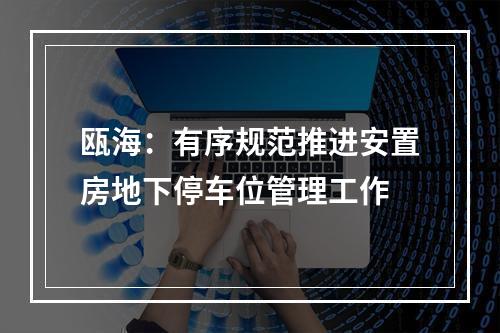 瓯海：有序规范推进安置房地下停车位管理工作