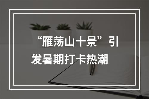 “雁荡山十景”引发暑期打卡热潮