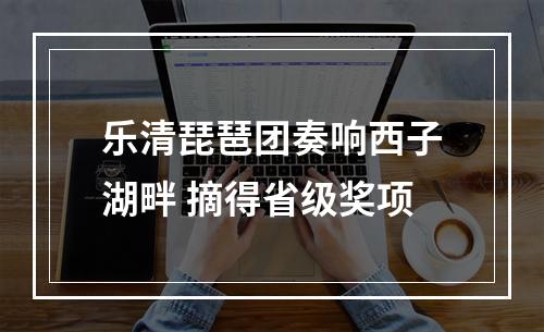 乐清琵琶团奏响西子湖畔 摘得省级奖项