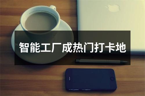 智能工厂成热门打卡地