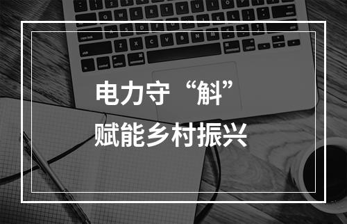 电力守“斛” 赋能乡村振兴