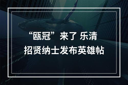 “瓯冠”来了 乐清招贤纳士发布英雄帖
