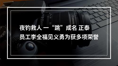 夜钓救人 一“跳”成名 正泰员工李全福见义勇为获多项荣誉