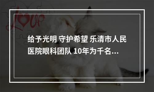 给予光明 守护希望 乐清市人民医院眼科团队 10年为千名患者免费实施白内障手术