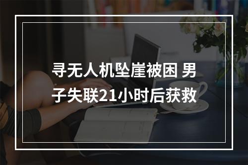 寻无人机坠崖被困 男子失联21小时后获救