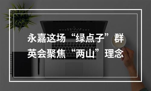 永嘉这场“绿点子”群英会聚焦“两山”理念