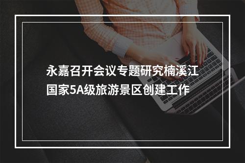 永嘉召开会议专题研究楠溪江国家5A级旅游景区创建工作