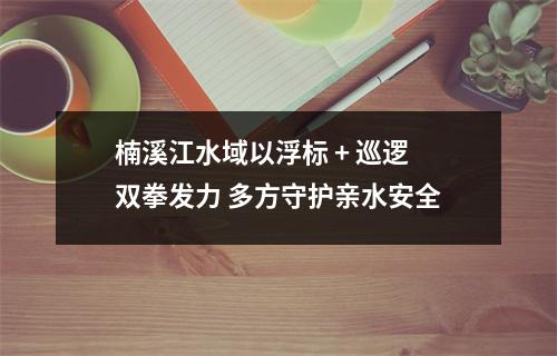 楠溪江水域以浮标 + 巡逻双拳发力 多方守护亲水安全
