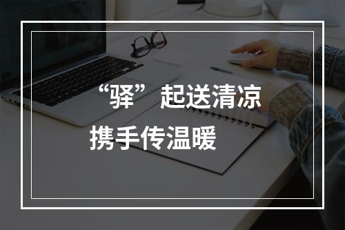 “驿”起送清凉 携手传温暖