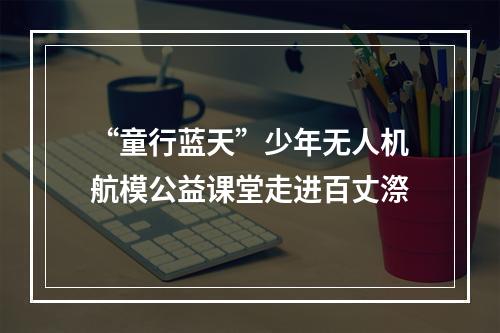 “童行蓝天”少年无人机航模公益课堂走进百丈漈