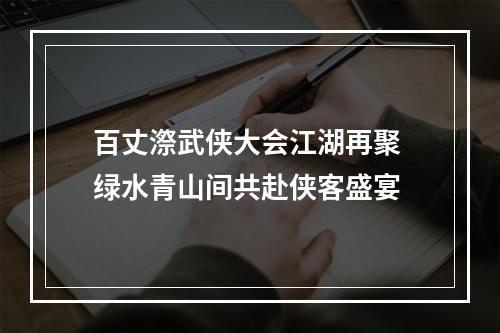 百丈漈武侠大会江湖再聚 绿水青山间共赴侠客盛宴