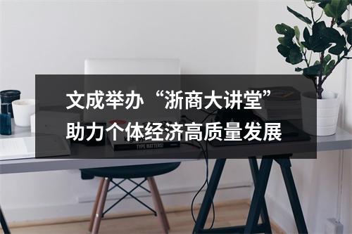 文成举办“浙商大讲堂” 助力个体经济高质量发展