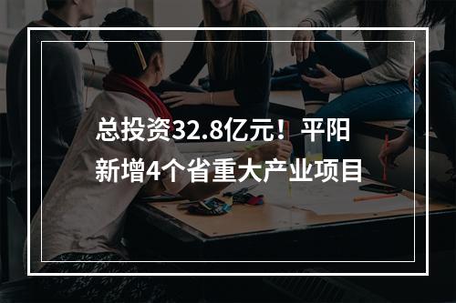 总投资32.8亿元！平阳新增4个省重大产业项目