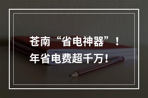 苍南“省电神器”！年省电费超千万！