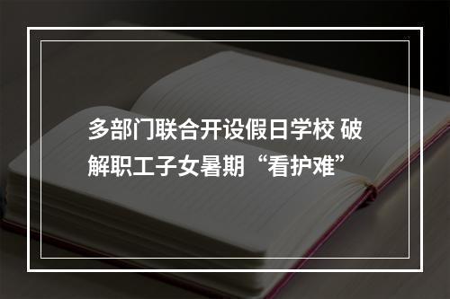多部门联合开设假日学校 破解职工子女暑期“看护难”