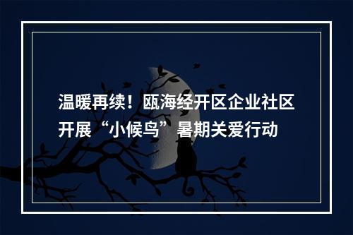 温暖再续！瓯海经开区企业社区开展“小候鸟”暑期关爱行动
