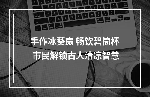 手作冰葵扇 畅饮碧筒杯 市民解锁古人清凉智慧