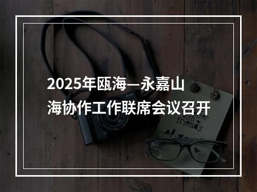 2025年瓯海—永嘉山海协作工作联席会议召开
