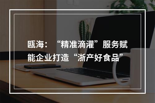 瓯海：“精准滴灌”服务赋能企业打造“浙产好食品”