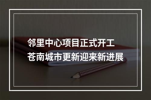邻里中心项目正式开工 苍南城市更新迎来新进展