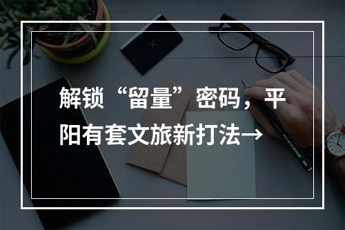 解锁“留量”密码，平阳有套文旅新打法→