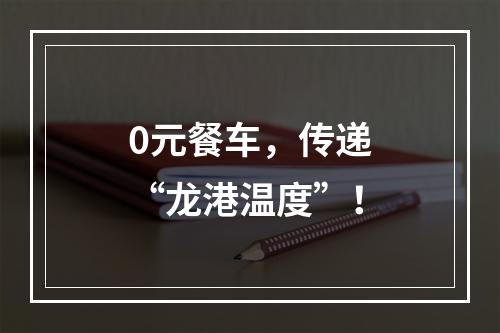 0元餐车，传递“龙港温度”！