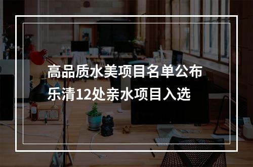 高品质水美项目名单公布 乐清12处亲水项目入选
