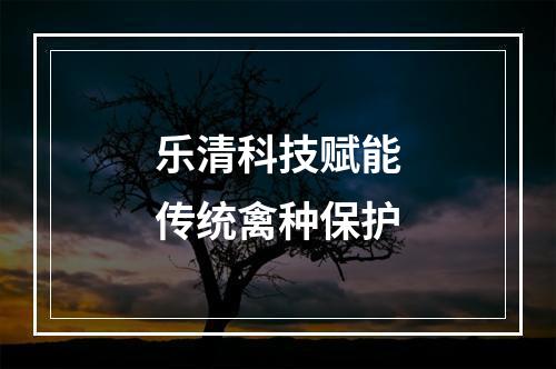 乐清科技赋能传统禽种保护