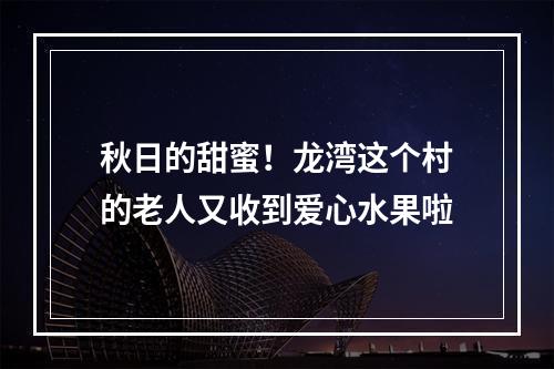 秋日的甜蜜！龙湾这个村的老人又收到爱心水果啦