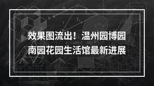 效果图流出！温州园博园南园花园生活馆最新进展