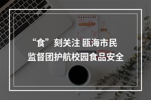 “食”刻关注 瓯海市民监督团护航校园食品安全