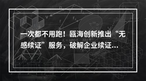 一次都不用跑！瓯海创新推出“无感续证”服务，破解企业续证难题