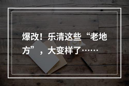 爆改！乐清这些“老地方”，大变样了……