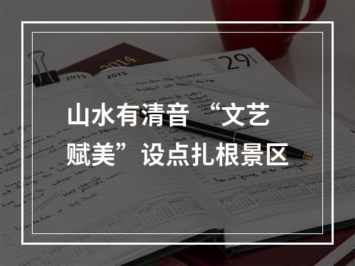 山水有清音 “文艺赋美”设点扎根景区