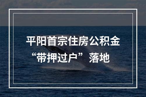 平阳首宗住房公积金“带押过户”落地
