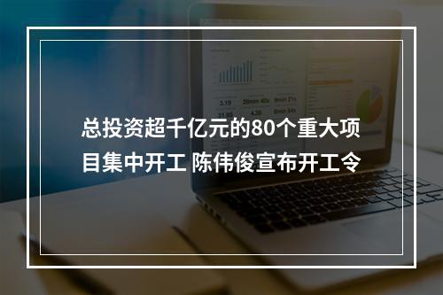 总投资超千亿元的80个重大项目集中开工 陈伟俊宣布开工令