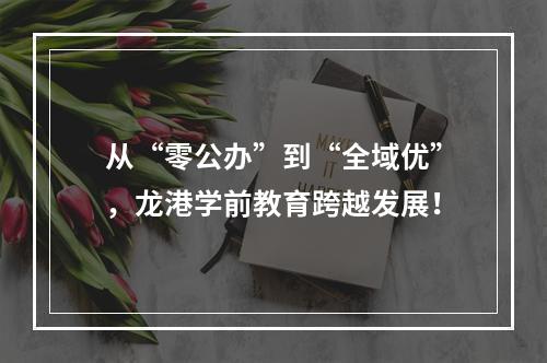从“零公办”到“全域优”，龙港学前教育跨越发展！