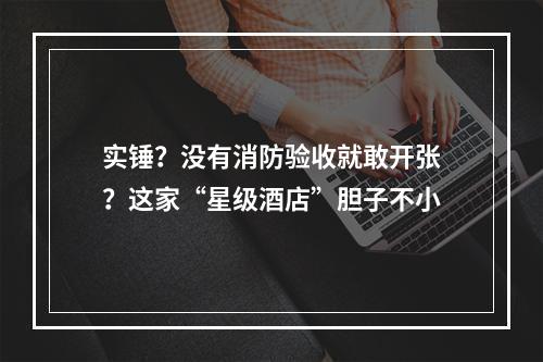 实锤？没有消防验收就敢开张？这家“星级酒店”胆子不小
