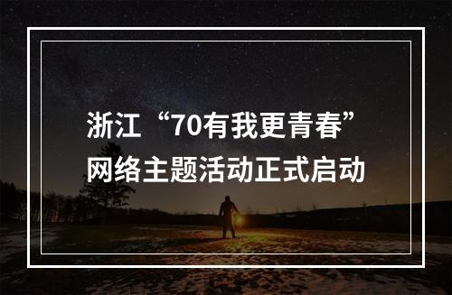 浙江“70有我更青春”网络主题活动正式启动