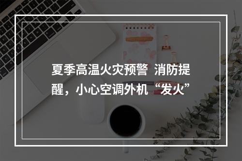 夏季高温火灾预警  消防提醒，小心空调外机“发火”